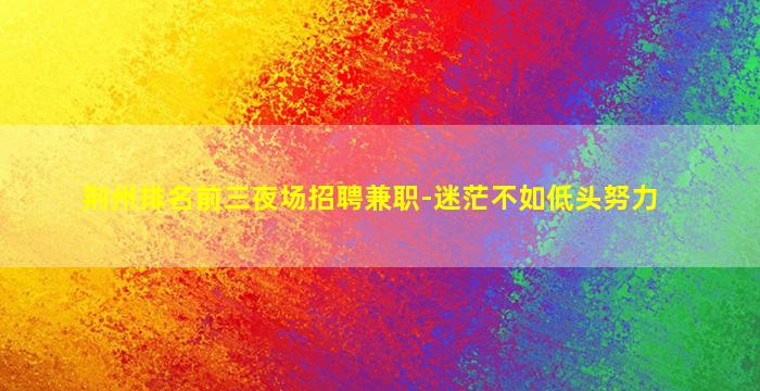 荆州排名前三夜场招聘兼职-迷茫不如低头努力
